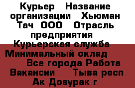 Курьер › Название организации ­ Хьюман Тач, ООО › Отрасль предприятия ­ Курьерская служба › Минимальный оклад ­ 25 000 - Все города Работа » Вакансии   . Тыва респ.,Ак-Довурак г.